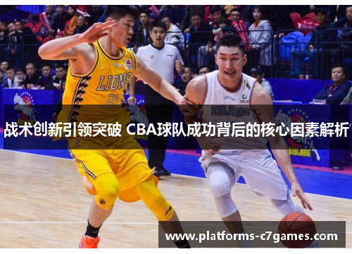 战术创新引领突破 CBA球队成功背后的核心因素解析